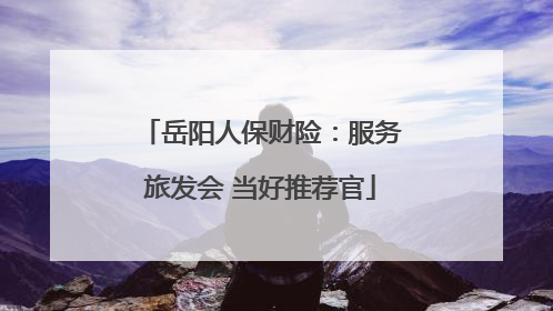 岳阳人保财险：服务旅发会 当好推荐官