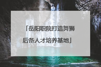 岳阳职院打造舞狮后备人才培养基地