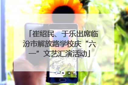 崔绍民、于乐出席临汾市解放路学校庆“六一”文艺汇演活动