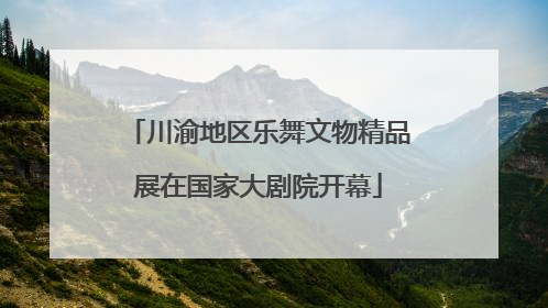 川渝地区乐舞文物精品展在国家大剧院开幕