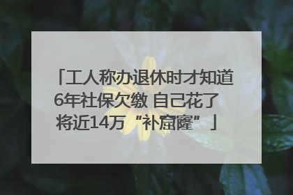 工人称办退休时才知道6年社保欠缴 自己花了将近14万“补窟窿”