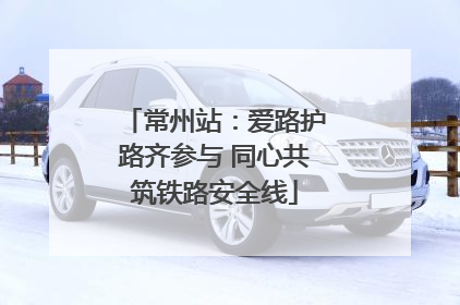 常州站：爱路护路齐参与 同心共筑铁路安全线