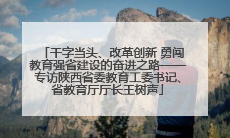 干字当头、改革创新 勇闯教育强省建设的奋进之路——专访陕西省委教育工委书记、省教育厅厅长王树声