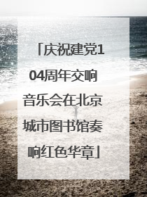 庆祝建党104周年交响音乐会在北京城市图书馆奏响红色华章