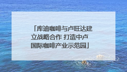 库迪咖啡与卢旺达建立战略合作 打造中卢国际咖啡产业示范园