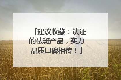 建议收藏：认证的祛斑产品，实力品质口碑相传！