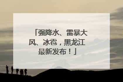 强降水、雷暴大风、冰雹，黑龙江最新发布！