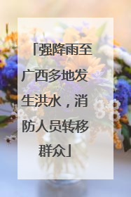 强降雨至广西多地发生洪水，消防人员转移群众