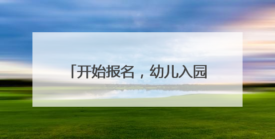 开始报名，幼儿入园报名流程看这里→