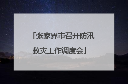 张家界市召开防汛救灾工作调度会