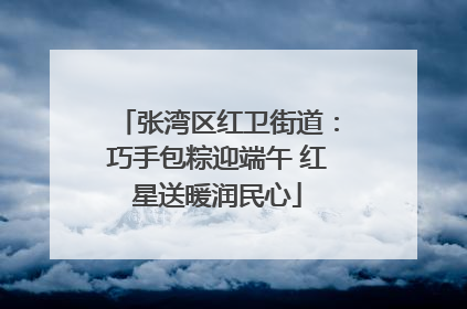张湾区红卫街道：巧手包粽迎端午 红星送暖润民心