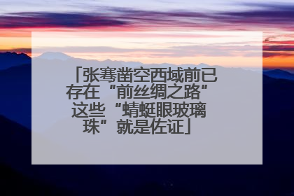 张骞凿空西域前已存在“前丝绸之路” 这些“蜻蜓眼玻璃珠”就是佐证