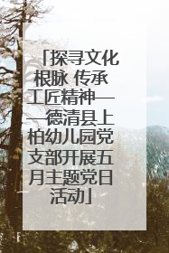 探寻文化根脉 传承工匠精神——德清县上柏幼儿园党支部开展五月主题党日活动