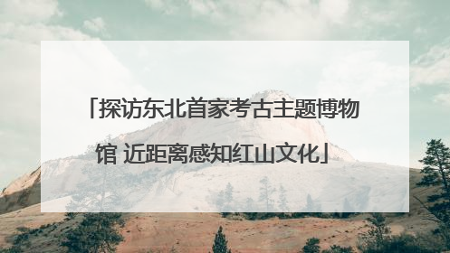 探访东北首家考古主题博物馆 近距离感知红山文化