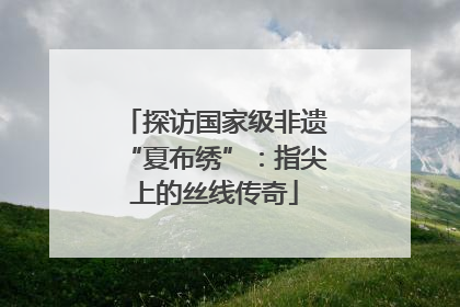 探访国家级非遗“夏布绣”：指尖上的丝线传奇