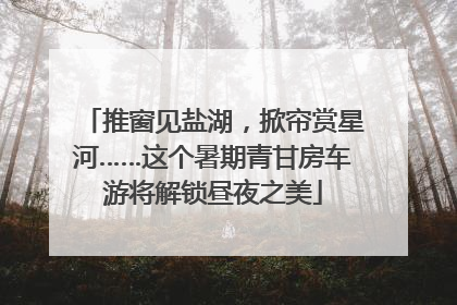 推窗见盐湖，掀帘赏星河……这个暑期青甘房车游将解锁昼夜之美