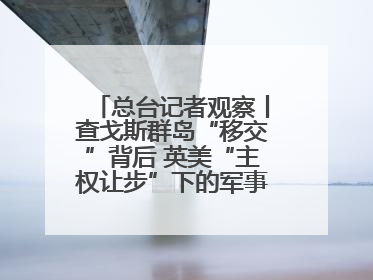 总台记者观察丨查戈斯群岛“移交”背后 英美“主权让步”下的军事霸权固守