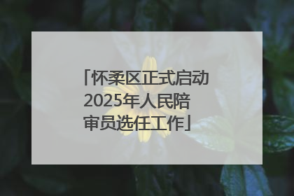 怀柔区正式启动2025年人民陪审员选任工作