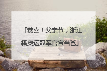 恭喜！父亲节，浙江籍奥运冠军官宣当爸