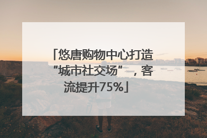 悠唐购物中心打造“城市社交场”，客流提升75%