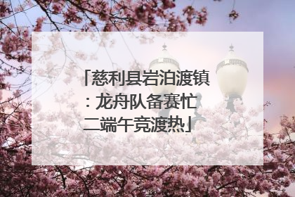 慈利县岩泊渡镇：龙舟队备赛忙 二端午竞渡热