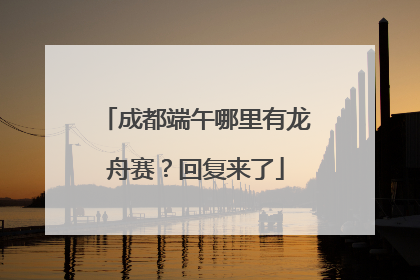 成都端午哪里有龙舟赛？回复来了