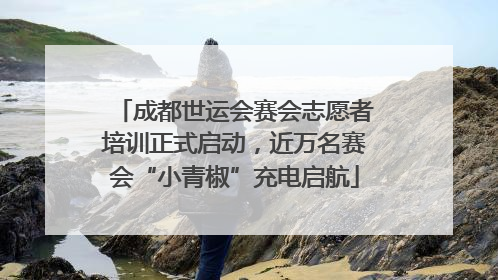 成都世运会赛会志愿者培训正式启动，近万名赛会“小青椒”充电启航