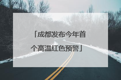 成都发布今年首个高温红色预警