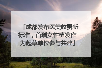 成都发布医美收费新标准，首瑞女性植发作为起草单位参与共建