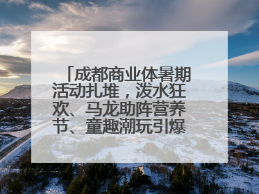 成都商业体暑期活动扎堆，泼水狂欢、马龙助阵营养节、童趣潮玩引爆消费新场景