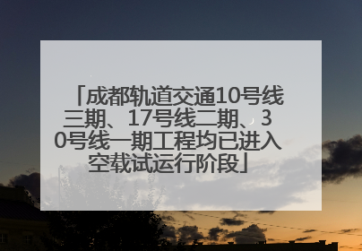 成都轨道交通10号线三期、17号线二期、30号线一期工程均已进入空载试运行阶段