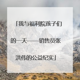 我与福利院孩子们的一天——销售员张洪伟的公益纪实