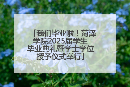我们毕业啦！菏泽学院2025届学生毕业典礼暨学士学位授予仪式举行