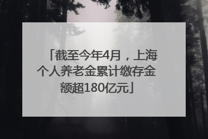 截至今年4月，上海个人养老金累计缴存金额超180亿元