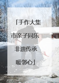 手作大集市亲子同乐 非遗传承暖邻心