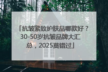抗皱紧致护肤品哪款好？30-50岁抗皱品牌大汇总，2025莫错过