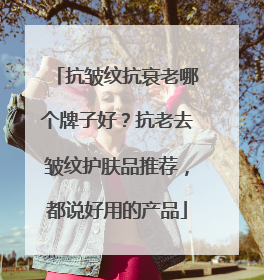 抗皱纹抗衰老哪个牌子好？抗老去皱纹护肤品推荐，都说好用的产品