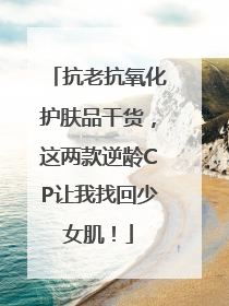 抗老抗氧化护肤品干货，这两款逆龄CP让我找回少女肌！