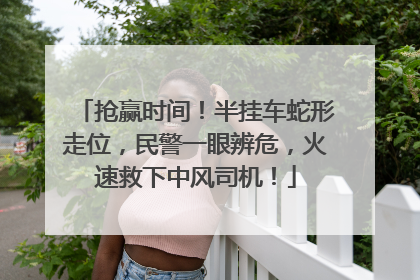 抢赢时间！半挂车蛇形走位，民警一眼辨危，火速救下中风司机！