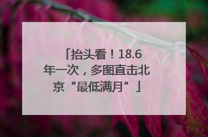 抬头看！18.6年一次，多图直击北京“最低满月”