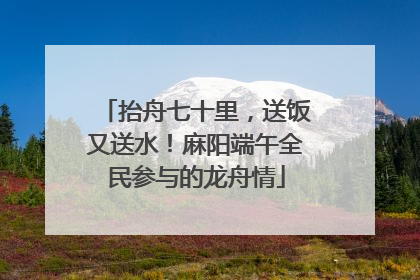 抬舟七十里，送饭又送水！麻阳端午全民参与的龙舟情