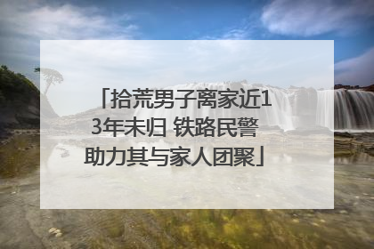 拾荒男子离家近13年未归 铁路民警助力其与家人团聚