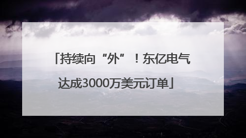 持续向“外”！东亿电气达成3000万美元订单