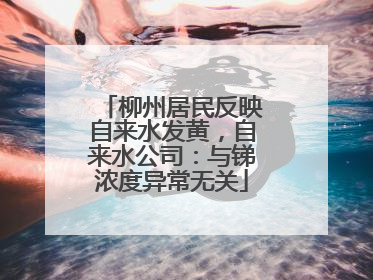 柳州居民反映自来水发黄，自来水公司：与锑浓度异常无关