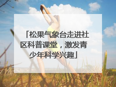 松果气象台走进社区科普课堂，激发青少年科学兴趣
