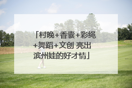 村晚+香囊+彩绳+舞蹈+文创 亮出滨州娃的好才情