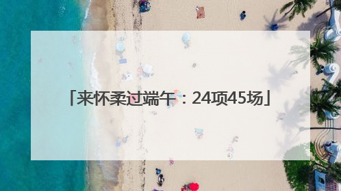 来怀柔过端午：24项45场