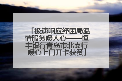 极速响应纾困局温情服务暖人心——恒丰银行青岛市北支行暖心上门开卡获赞