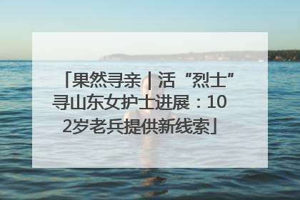 果然寻亲｜活“烈士”寻山东女护士进展：102岁老兵提供新线索