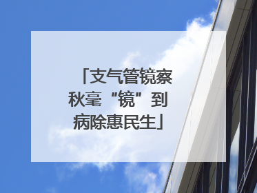支气管镜察秋毫“镜”到病除惠民生
